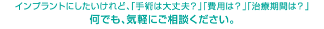 インプラントにしたいけれど、「手術は大丈夫？」「費用は？」「治療期間は？」何でも、気軽にご相談ください。