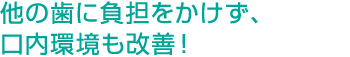 他の歯に負担をかけず、口内環境も改善！