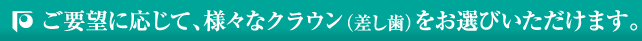 ご要望に応じて、様々なクラウン（差し歯）をお選びいただけます。