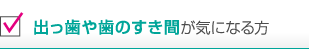 出っ歯や歯のすき間が気になる方