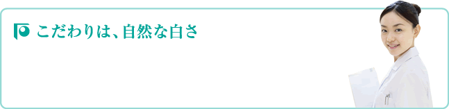 こだわりは、自然な白さ