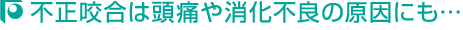 不正咬合は頭痛や消化不良の原因にも…