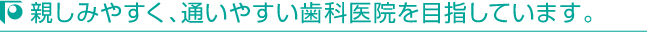 親しみやすく、通いやすい歯科医院を目指しています。