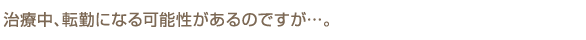 治療中、転勤になる可能性があるのですが…。