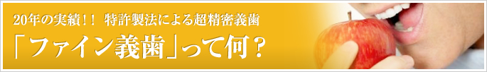 「ファイン義歯」って何？　20年の実績！特許製法による超精密義歯