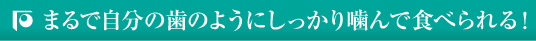 まるで自分の歯のようにしっかり噛んで食べられる！