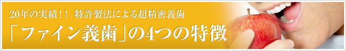 「ファイン義歯」の4つの特徴　20年の実績！！特許製法による超精密義歯