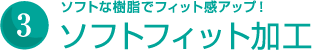 ソフトな樹脂でフィット感アップ！ソフトフィット加工