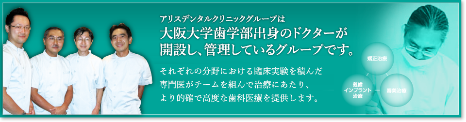 アリスデンタルクリニックは、ドクター全員が大阪大学歯学部出身！それぞれの分野における臨床実績を積んだ専門医がチームを組んで治療にあたり、より的確で高度な歯科医療を提供します。